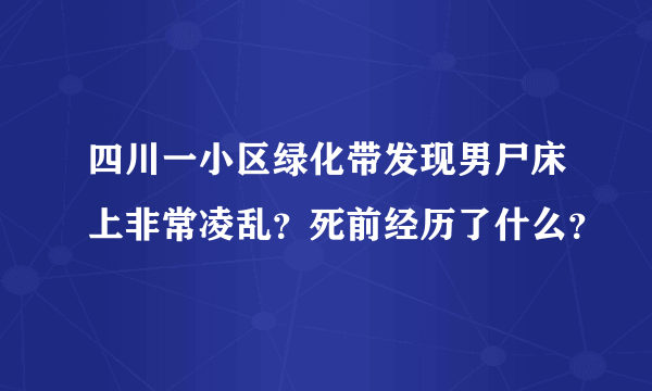 四川一小区绿化带发现男尸床上非常凌乱？死前经历了什么？