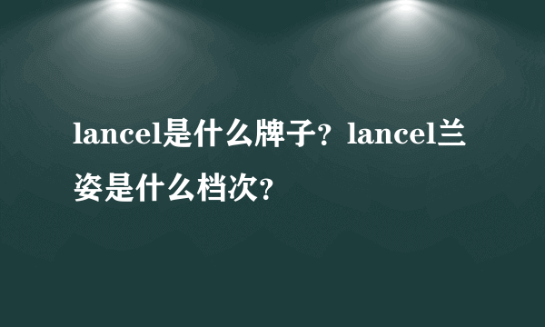 lancel是什么牌子？lancel兰姿是什么档次？