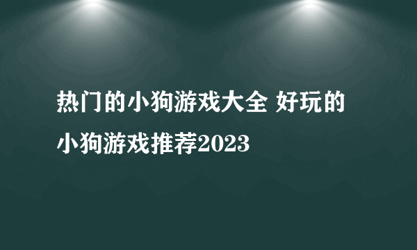 热门的小狗游戏大全 好玩的小狗游戏推荐2023