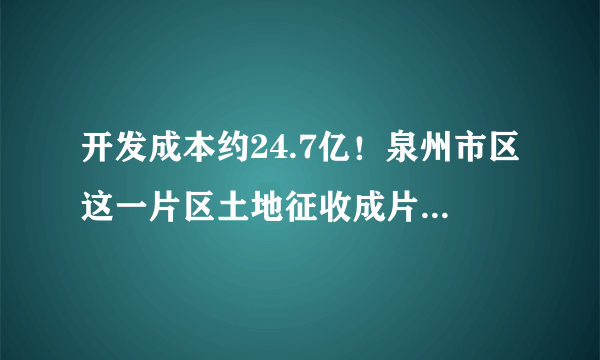 开发成本约24.7亿！泉州市区这一片区土地征收成片开发方案出炉！