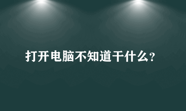 打开电脑不知道干什么？