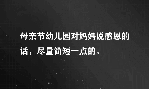 母亲节幼儿园对妈妈说感恩的话，尽量简短一点的，