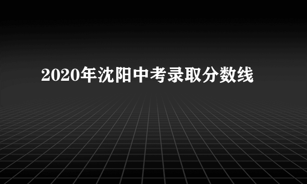 2020年沈阳中考录取分数线