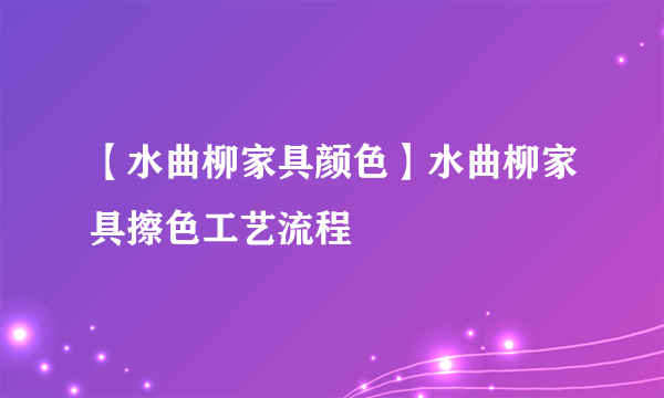 【水曲柳家具颜色】水曲柳家具擦色工艺流程