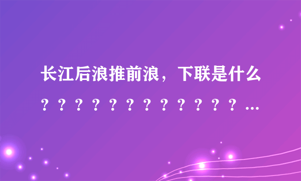 长江后浪推前浪，下联是什么？？？？？？？？？？？？？？？？？？？