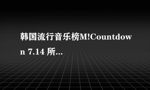 韩国流行音乐榜M!Countdown 7.14 所有曲目的名字