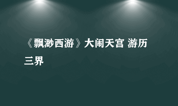 《飘渺西游》大闹天宫 游历三界