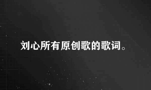 刘心所有原创歌的歌词。