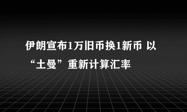 伊朗宣布1万旧币换1新币 以“土曼”重新计算汇率