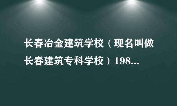 长春冶金建筑学校（现名叫做长春建筑专科学校）1981年的校长是谁？叫什么名字？高分