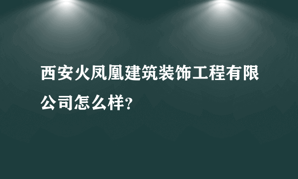 西安火凤凰建筑装饰工程有限公司怎么样？