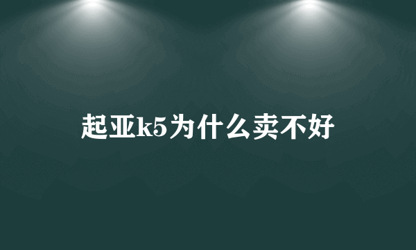 起亚k5为什么卖不好