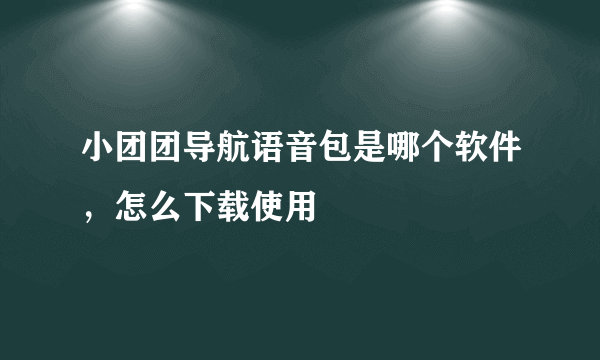 小团团导航语音包是哪个软件，怎么下载使用