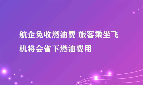 航企免收燃油费 旅客乘坐飞机将会省下燃油费用