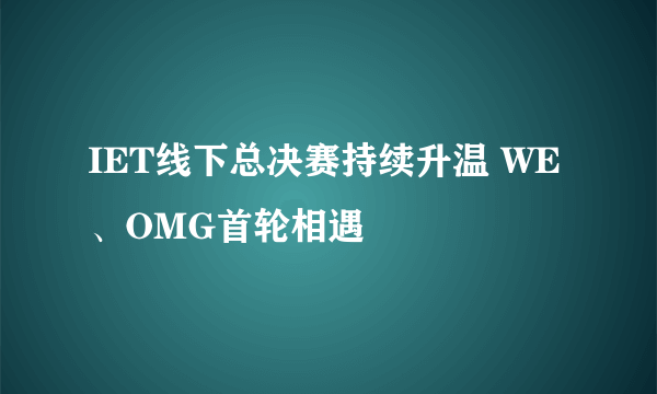 IET线下总决赛持续升温 WE、OMG首轮相遇