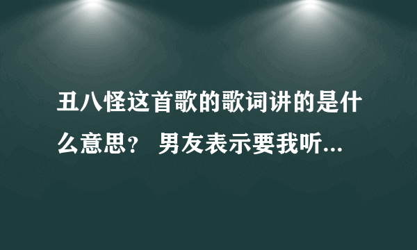 丑八怪这首歌的歌词讲的是什么意思？ 男友表示要我听这首歌，就是他想对我说的话。