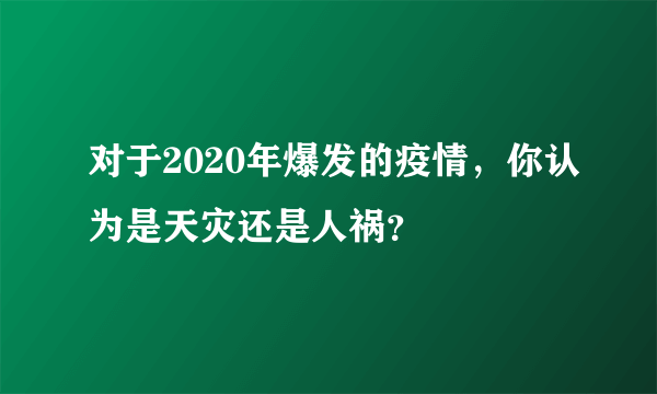 对于2020年爆发的疫情，你认为是天灾还是人祸？