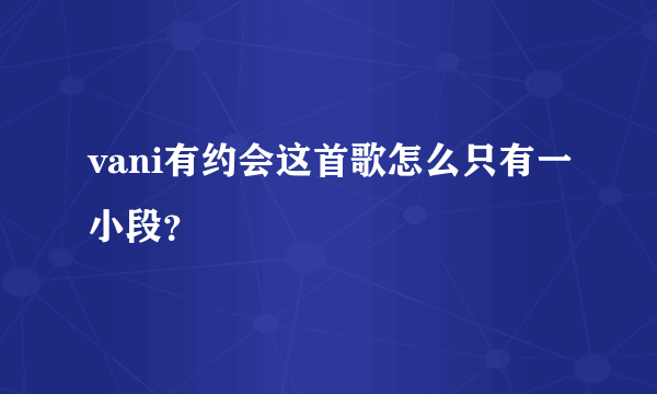 vani有约会这首歌怎么只有一小段？