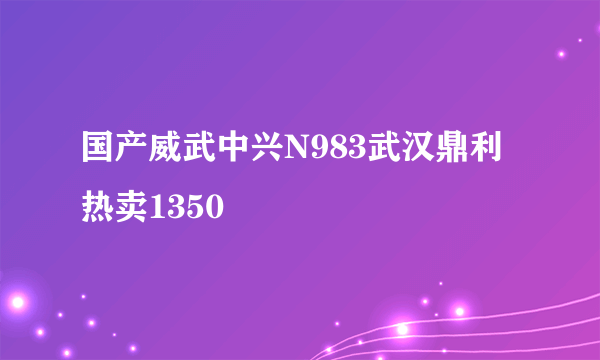 国产威武中兴N983武汉鼎利热卖1350