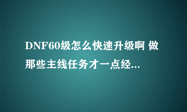 DNF60级怎么快速升级啊 做那些主线任务才一点经验 不够