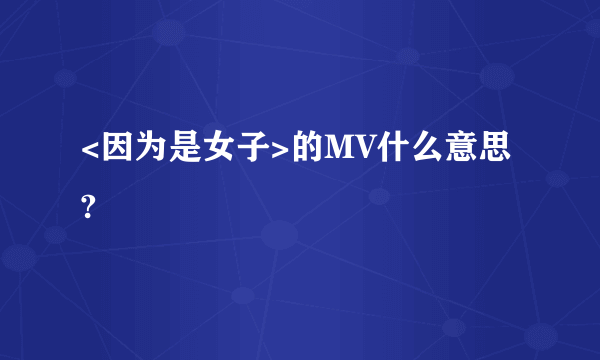 <因为是女子>的MV什么意思?