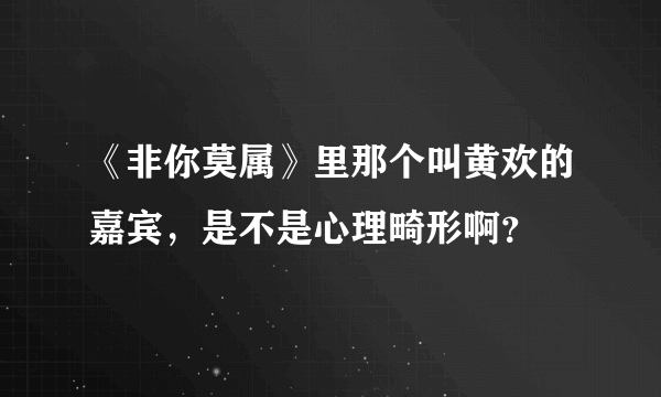 《非你莫属》里那个叫黄欢的嘉宾，是不是心理畸形啊？