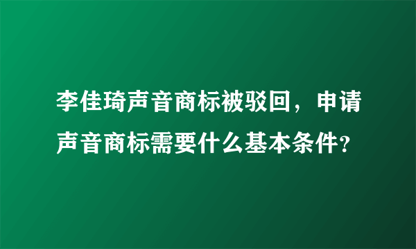 李佳琦声音商标被驳回，申请声音商标需要什么基本条件？