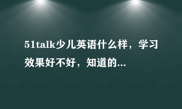 51talk少儿英语什么样，学习效果好不好，知道的说一下？