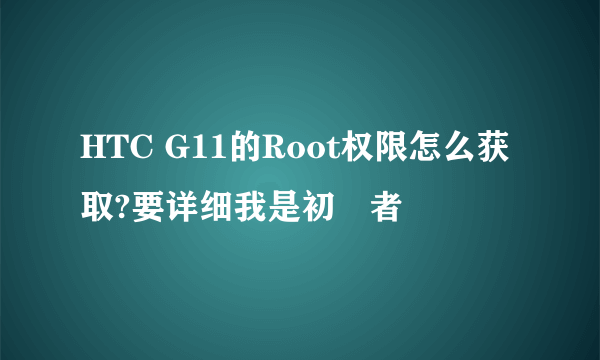 HTC G11的Root权限怎么获取?要详细我是初學者