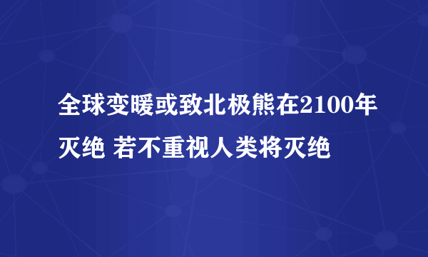 全球变暖或致北极熊在2100年灭绝 若不重视人类将灭绝