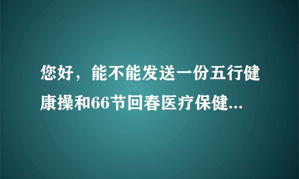 您好，能不能发送一份五行健康操和66节回春医疗保健操的MP4格式文件给我，万分感谢？