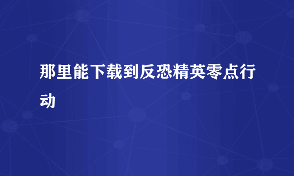 那里能下载到反恐精英零点行动