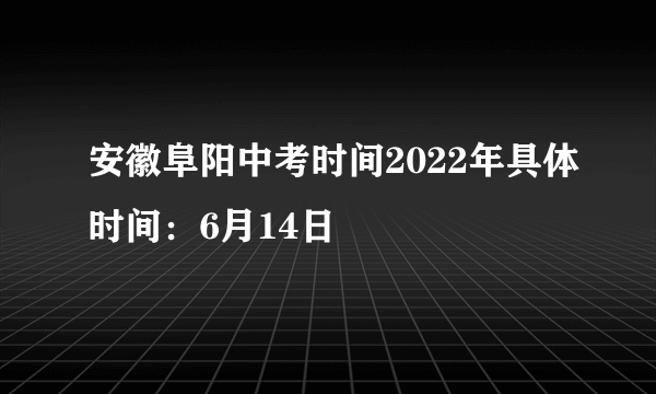 安徽阜阳中考时间2022年具体时间：6月14日