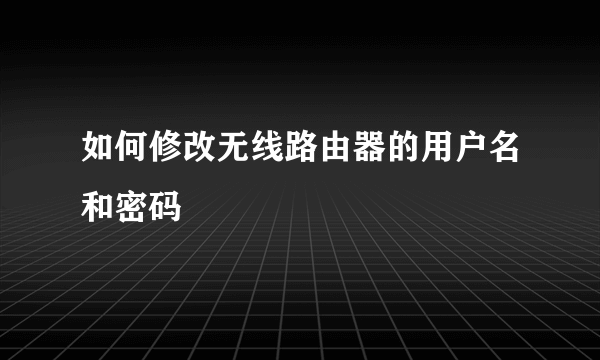 如何修改无线路由器的用户名和密码