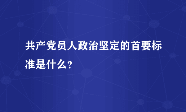 共产党员人政治坚定的首要标准是什么？