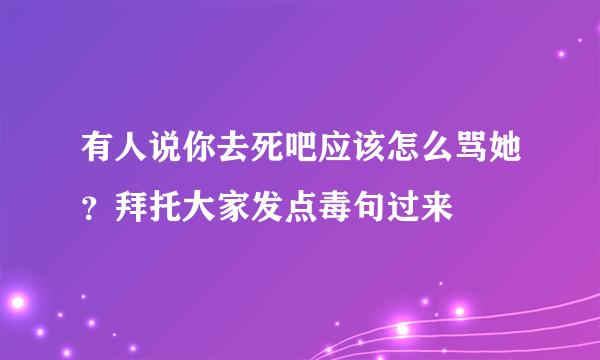 有人说你去死吧应该怎么骂她？拜托大家发点毒句过来