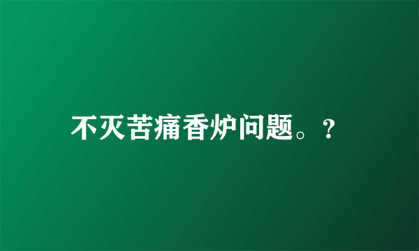 不灭苦痛香炉问题。？