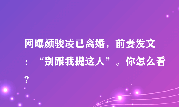 网曝颜骏凌已离婚，前妻发文：“别跟我提这人”。你怎么看？