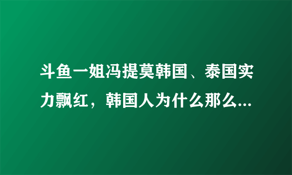 斗鱼一姐冯提莫韩国、泰国实力飘红，韩国人为什么那么喜欢冯提莫？