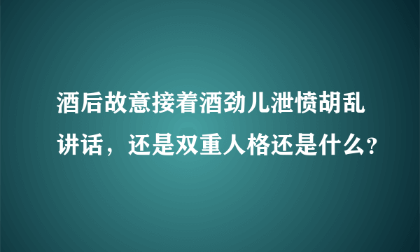 酒后故意接着酒劲儿泄愤胡乱讲话，还是双重人格还是什么？