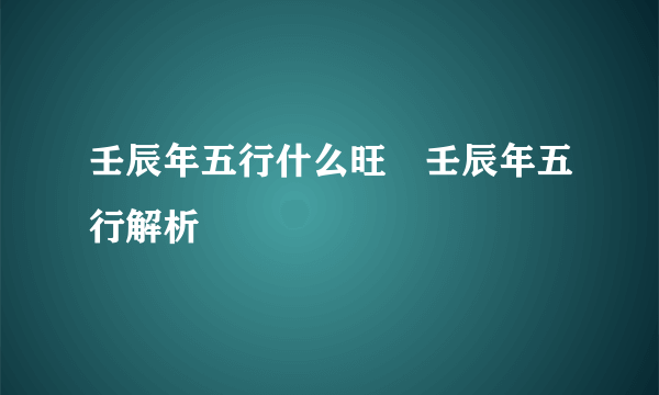 壬辰年五行什么旺 壬辰年五行解析