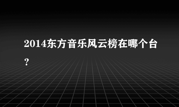 2014东方音乐风云榜在哪个台？