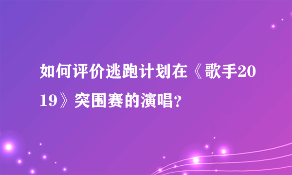 如何评价逃跑计划在《歌手2019》突围赛的演唱？