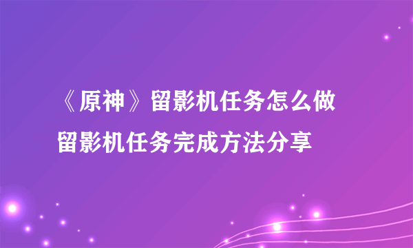 《原神》留影机任务怎么做 留影机任务完成方法分享