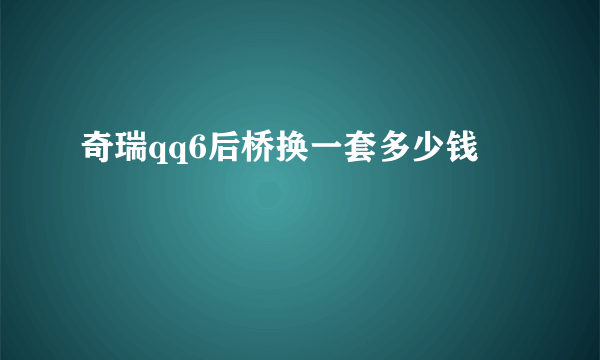 奇瑞qq6后桥换一套多少钱