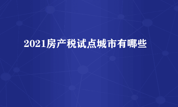 2021房产税试点城市有哪些