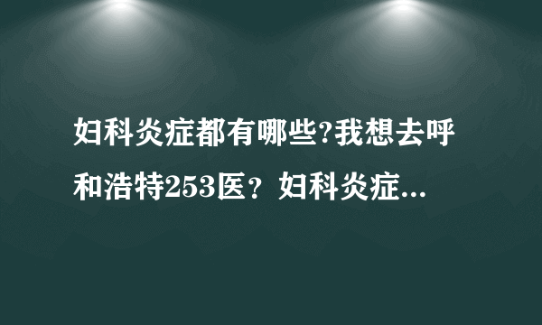 妇科炎症都有哪些?我想去呼和浩特253医？妇科炎症都有...