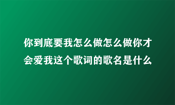 你到底要我怎么做怎么做你才会爱我这个歌词的歌名是什么