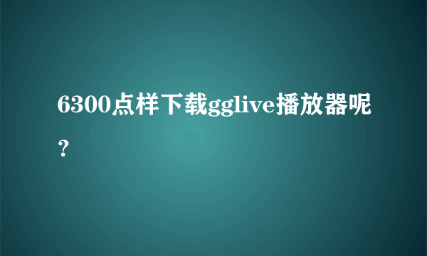 6300点样下载gglive播放器呢？