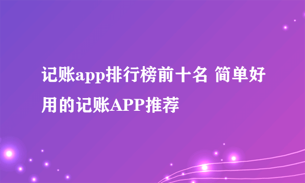 记账app排行榜前十名 简单好用的记账APP推荐